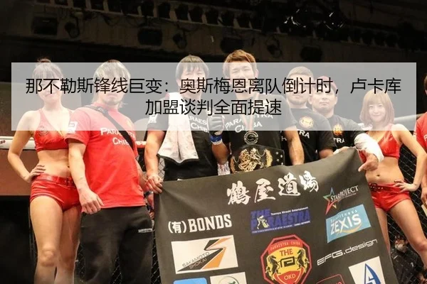 那不勒斯锋线巨变：奥斯梅恩离队倒计时，卢卡库加盟谈判全面提速