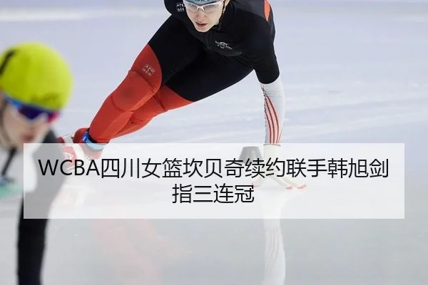 WCBA四川女篮坎贝奇续约联手韩旭剑指三连冠
