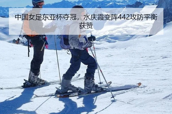 中国女足东亚杯夺冠，水庆霞变阵442攻防平衡获赞