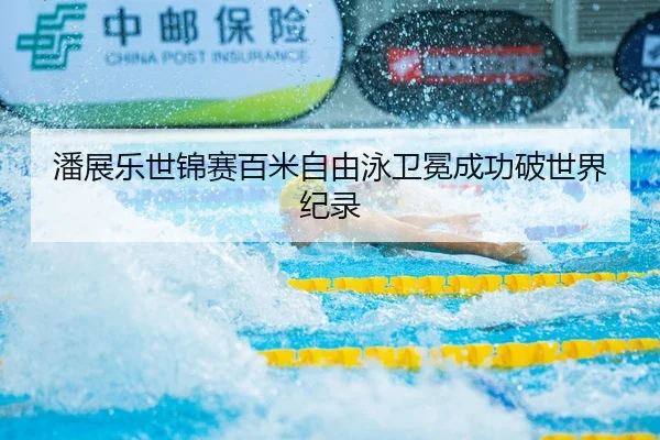 潘展乐世锦赛百米自由泳卫冕成功破世界纪录