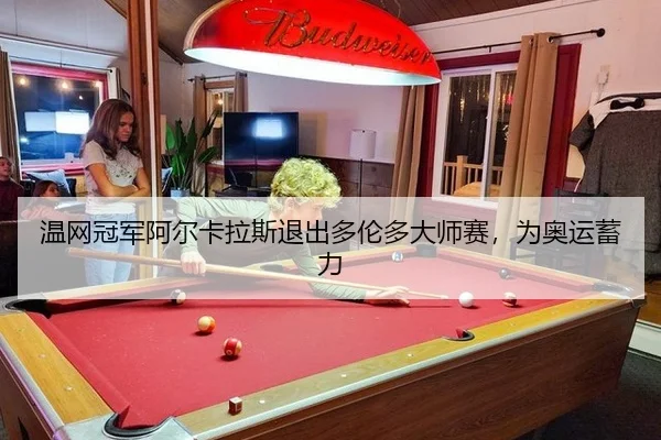 温网冠军阿尔卡拉斯退出多伦多大师赛，为奥运蓄力