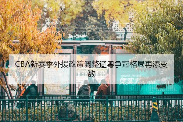 CBA新赛季外援政策调整辽粤争冠格局再添变数