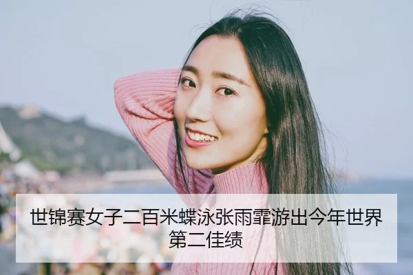 世锦赛女子二百米蝶泳张雨霏游出今年世界第二佳绩