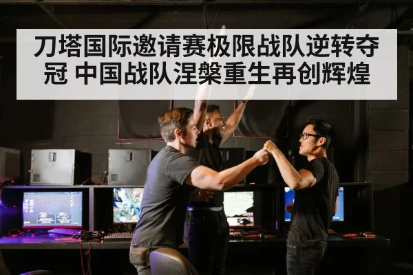 刀塔国际邀请赛极限战队逆转夺冠 中国战队涅槃重生再创辉煌