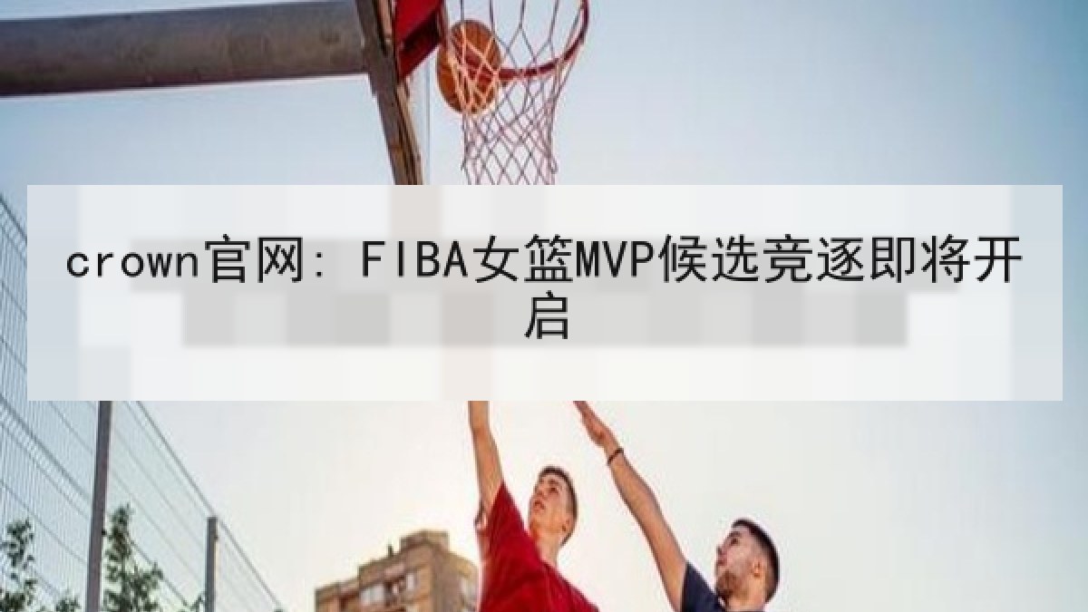 crown官网: FIBA女篮MVP候选竞逐即将开启