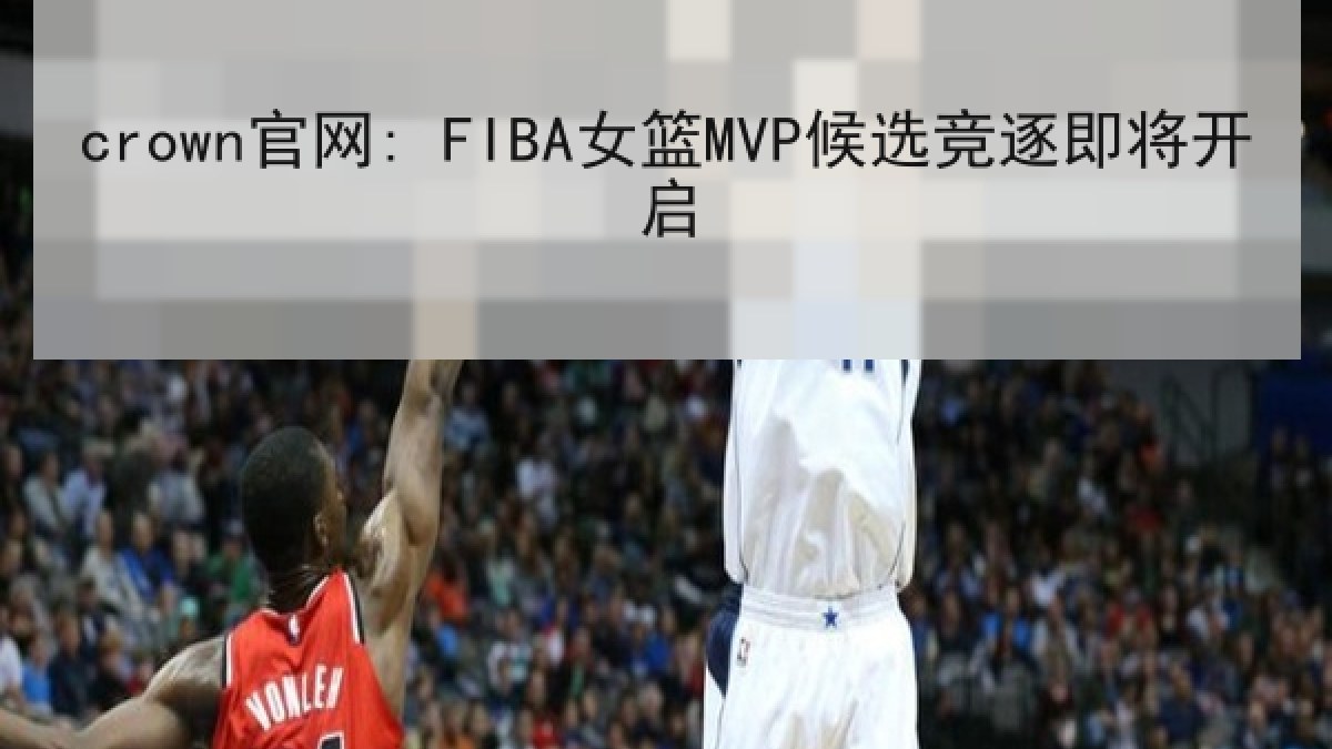 crown官网: FIBA女篮MVP候选竞逐即将开启
