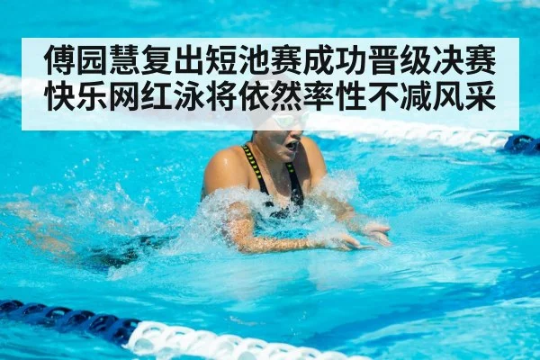 傅园慧复出短池赛成功晋级决赛快乐网红泳将依然率性不减风采