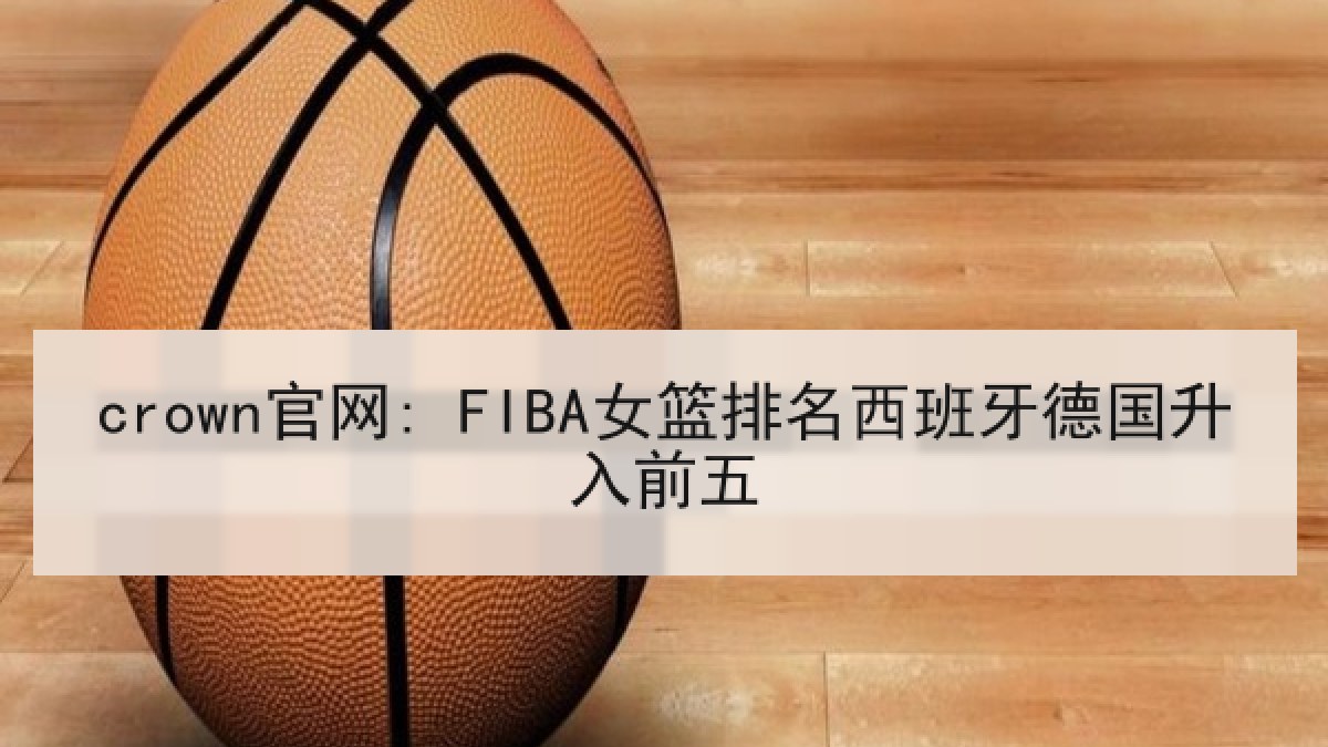 crown官网: FIBA女篮排名西班牙德国升入前五