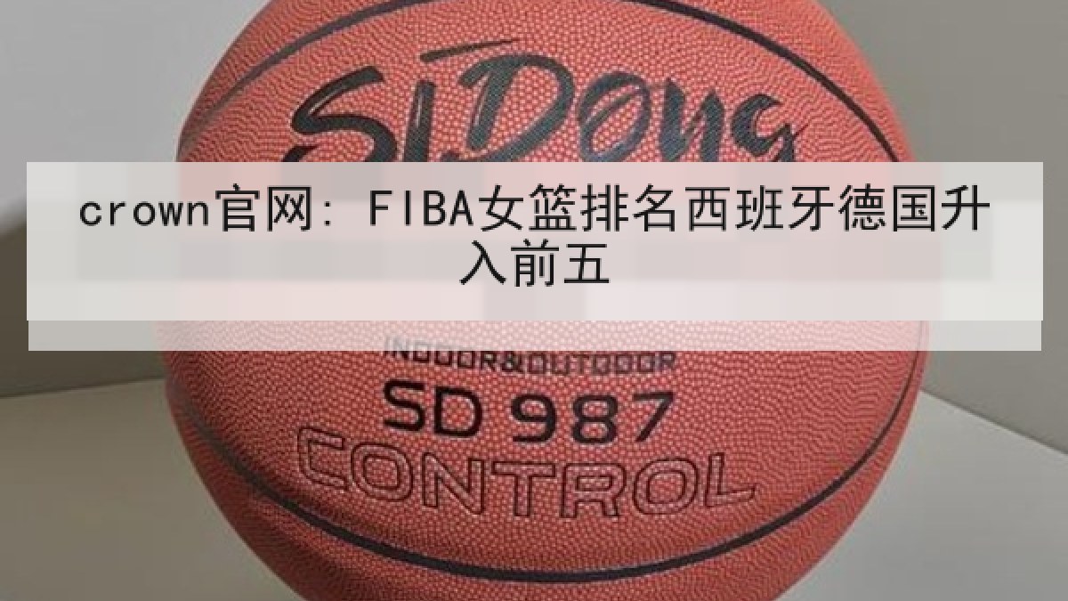 crown官网: FIBA女篮排名西班牙德国升入前五